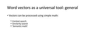 Word vectors as a universal tool: general
• Vectors can be processed using simple math:
• Context search
• Similarity search
• ‘Semantic math’
 