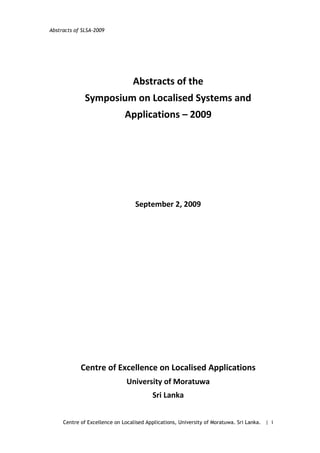 Abstracts of SLSA-2009




                                 Abstracts of the
              Symposium on Localised Systems and
                              Applications – 2009




                                  September 2, 2009




            Centre of Excellence on Localised Applications
                              University of Moratuwa
                                         Sri Lanka


     Centre of Excellence on Localised Applications, University of Moratuwa. Sri Lanka. | i
 