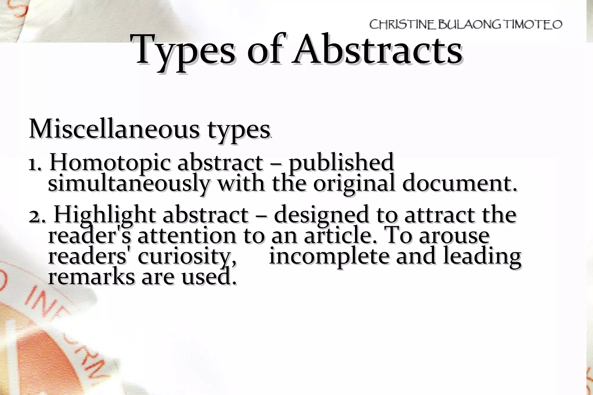Types of Abstracts Miscellaneous types . 1.  Homotopic abstract – published simultaneously with the original document.  2. Highlight abstract – designed to attract the reader's attention to an article. To arouse readers' curiosity,  incomplete and leading remarks are used.  