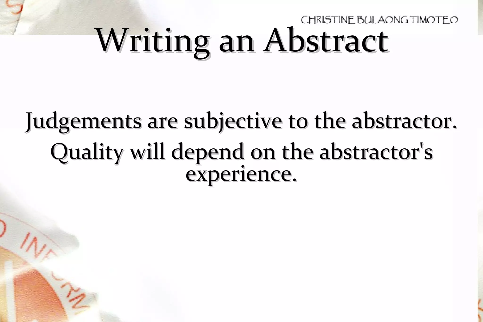 Writing an Abstract Judgements are subjective to the abstractor. Quality will depend on the abstractor's experience. 