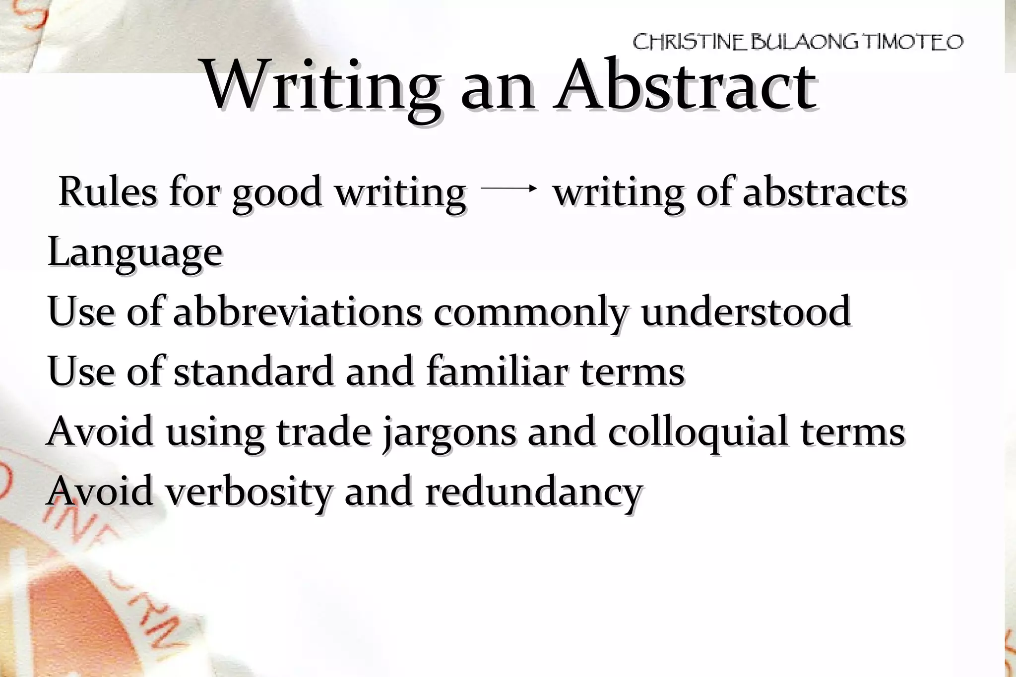 Writing an Abstract Rules for good writing  writing of abstracts Language Use of abbreviations commonly understood Use of standard and familiar terms Avoid using trade jargons and colloquial terms Avoid verbosity and redundancy 