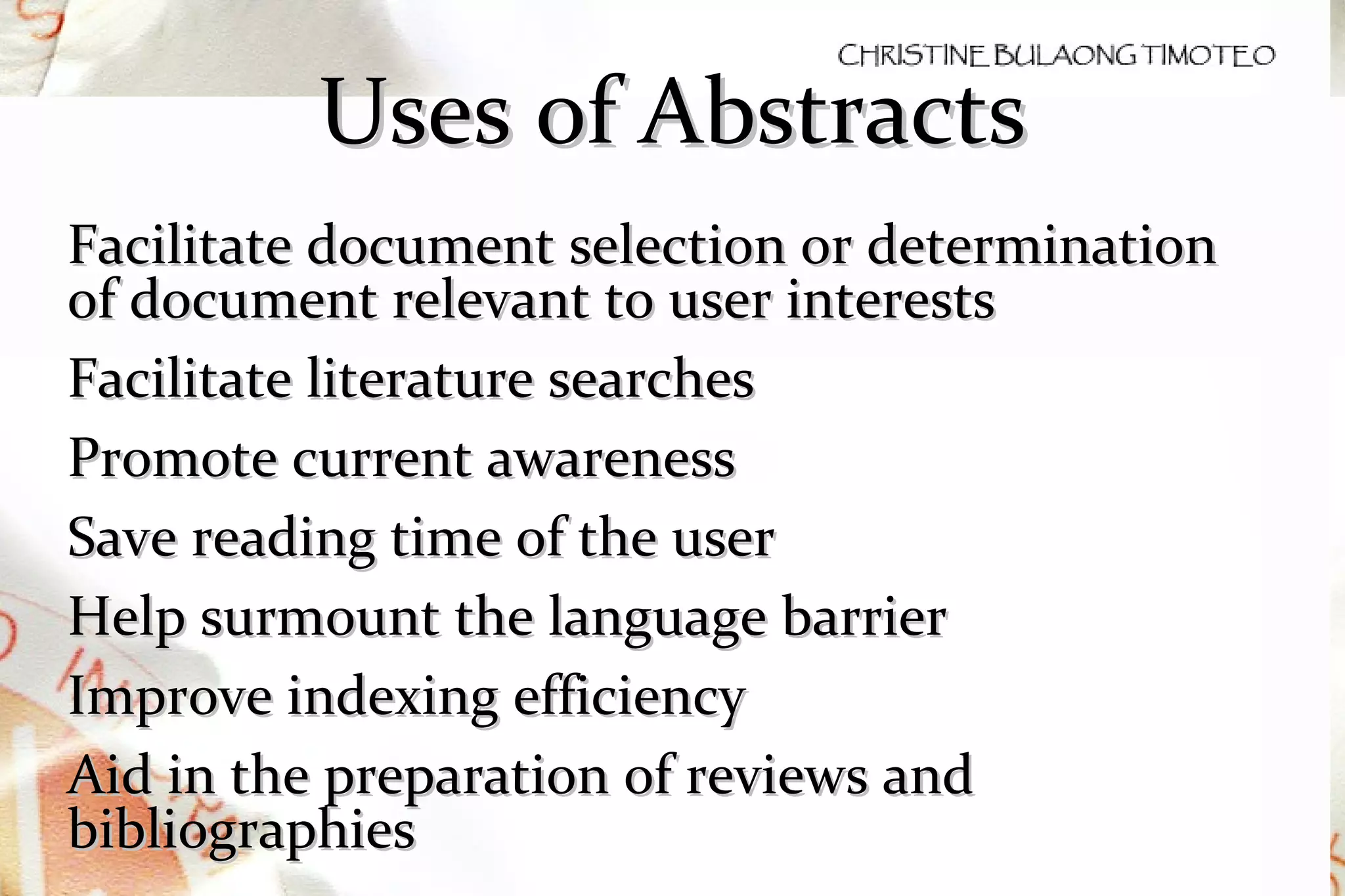Uses of Abstracts Facilitate document selection or determination of document relevant to user interests Facilitate literature searches Promote current awareness Save reading time of the user Help surmount the language barrier Improve indexing efficiency Aid in the preparation of reviews and bibliographies 