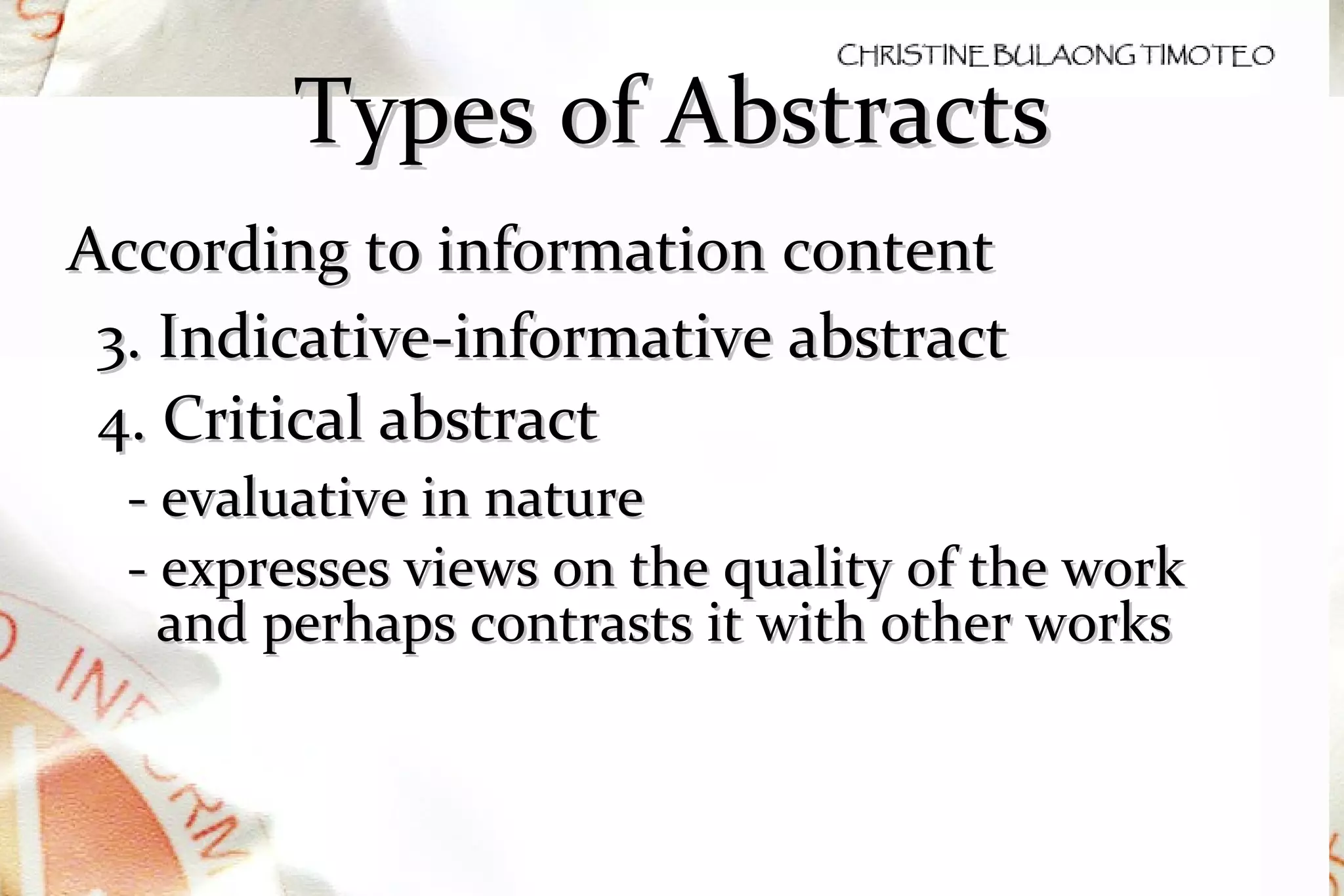Types of Abstracts According to information content 3. Indicative-informative abstract  4. Critical abstract - evaluative in nature - expresses views on the quality of the work and perhaps contrasts it with other works 