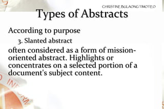 Types of Abstracts According to purpose 3. Slanted abstract  often considered as a form of mission-oriented abstract. Highlights or concentrates on a selected portion of a document's subject content. 