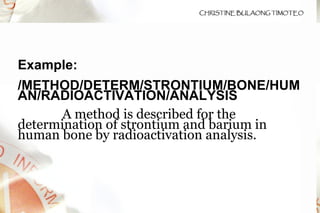 Example: /METHOD/DETERM/STRONTIUM/BONE/HUMAN/RADIOACTIVATION/ANALYSIS   A method is described for the determination of strontium and barium in human bone by radioactivation analysis.  