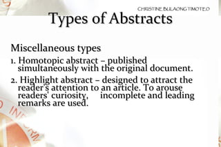Types of Abstracts Miscellaneous types . 1.  Homotopic abstract – published simultaneously with the original document.  2. Highlight abstract – designed to attract the reader's attention to an article. To arouse readers' curiosity,  incomplete and leading remarks are used.  