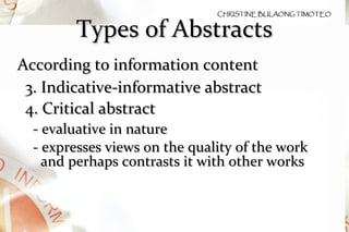 Types of Abstracts According to information content 3. Indicative-informative abstract  4. Critical abstract - evaluative in nature - expresses views on the quality of the work and perhaps contrasts it with other works 