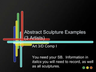 Abstract Sculpture Examples
(3 Artists)
Art 3/D Comp I
You need your SB. Information in
italics you will need to record, as well
as all sculptures.
 