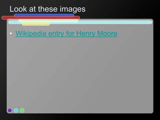 Look at these images
• Wikipedia entry for Henry Moore
 