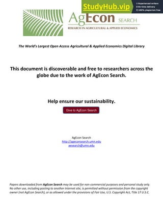 Give to AgEcon Search
The World’s Largest Open Access Agricultural & Applied Economics Digital Library
This document is discoverable and free to researchers across the
globe due to the work of AgEcon Search.
Help ensure our sustainability.
AgEcon Search
http://ageconsearch.umn.edu
aesearch@umn.edu
Papers downloaded from AgEcon Search may be used for non-commercial purposes and personal study only.
No other use, including posting to another Internet site, is permitted without permission from the copyright
owner (not AgEcon Search), or as allowed under the provisions of Fair Use, U.S. Copyright Act, Title 17 U.S.C.
 