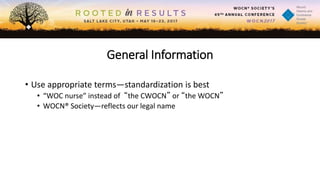 General Information
• Use appropriate terms—standardization is best
• “WOC nurse” instead of “the CWOCN” or “the WOCN”
• WOCN® Society—reflects our legal name
 