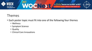 Themes
• Each poster topic must fit into one of the following four themes
• Wellness
• Symptom Science
• Quality
• Clinical Care Innovations
 
