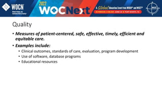 Quality
• Measures of patient-centered, safe, effective, timely, efficient and
equitable care.
• Examples include:
• Clinical outcomes, standards of care, evaluation, program development
• Use of software, database programs
• Educational resources
 