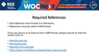 Required References
• Each abstracts must include 3-5 references
• References must be cited in APA format.
If you are unsure as to how to cite in APA format, please consult an internet
source such as:
• Apastyle.apa.org
• Owl.purdue.edu
• libguides.snhu.edu/apa
• https://www.mendeley.com/guides/apa-citation-guide
 