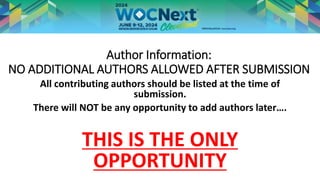 Author Information:
NO ADDITIONAL AUTHORS ALLOWED AFTER SUBMISSION
All contributing authors should be listed at the time of
submission.
There will NOT be any opportunity to add authors later….
THIS IS THE ONLY
OPPORTUNITY
 