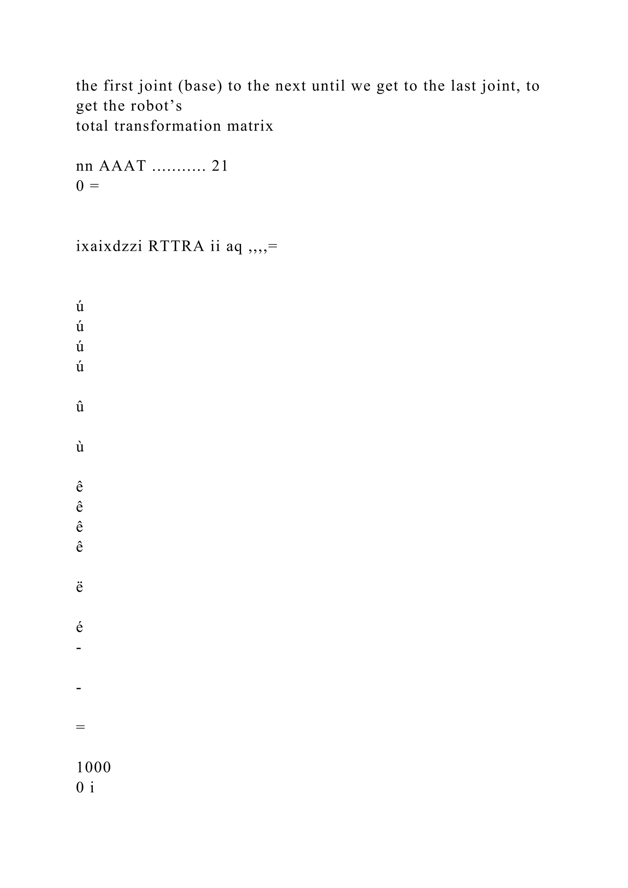 the first joint (base) to the next until we get to the last joint, to
get the robot’s
total transformation matrix
nn AAAT ........... 21
0 =
ixaixdzzi RTTRA ii aq ,,,,=
ú
ú
ú
ú
û
ù
ê
ê
ê
ê
ë
é
-
-
=
1000
0 i
 