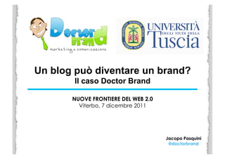 Un blog può diventare un brand?
        Il caso Doctor Brand

       NUOVE FRONTIERE DEL WEB 2.0
         Viterbo, 7 dicembre 2011	
  




                                        Jacopo Pasquini
                                         @doctorbrand	
  
 