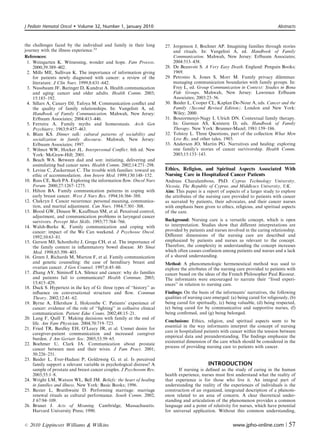 J Pediatr Hematol Oncol      Volume 32, Number 1, January 2010                                                                      Abstracts



the challenges faced by the individual and family in their long         27. Jorgenson J, Bochner AP. Imagining families through stories
journey with the illness experience.33                                      and rituals. In: Vangelisti A, ed. Handbook of Family
References:                                                                 Communication. Mahwah, New Jersey: Erlbaum Associates;
 1. Weingarten K. Witnessing, wonder and hope. Fam Process.                 2004:513–438.
    2000;39:389–402.                                                    28. De Beauvoir S. A Very Easy Death. England: Penguin Books;
 2. Mills ME, Sullivan K. The importance of information giving              1969.
    for patients newly diagnosed with cancer: a review of the           29. Petronio S, Jones S, Morr M. Family privacy dilemmas:
    literature. J Clin Nurs. 1999;8:631–642.                                managing communication boundaries with family groups. In:
 3. Nussbaum JF, Baringer D, Kundrat A. Health communication                Frey L, ed. Group Communication in Context: Studies in Bona
    and aging: cancer and older adults. Health Comm. 2003;                  Fide Groups. Mahwah, New Jersey: Lawrence Erlbaum
    15:185–192.                                                             Associates; 2003:23–56.
 4. Sillars A, Canary DJ, Tafoya M. Communication conﬂict and           30. Baider L, Cooper CL, Kaplan De-Nour A, eds. Cancer and the
    the quality of family relationships. In: Vangelisti A, ed.              Family (Second Revised Edition). London and New York:
    Handbook of Family Communication. Mahwah, New Jersey:                   Wiley; 2000.
    Erlbaum Associates; 2004:413–446.                                   31. Boszormenyi-Nagy I, Ulrich DN. Contextual family therapy.
 5. Ferreira A. Family myths and homeostasis. Arch Gen                      In: Gurman AS, Knistern D, eds. Handbook of Family
    Psychiatry. 1963;9:457–463.                                             Therapy. New York: Brunner-Mazel; 1981:159–186.
 6. Blum KS. Dinner talk: cultural patterns of sociability and          32. Tolstoy L. Three Questions, part of the collection What Men
    socialization in family discourse. Mahwah, New Jersey:                  Live By, and other tales, 1903.
    Erlbaum Associates; 1997.                                           33. Anderson JO, Martin PG. Narratives and healing: exploring
 7. Wilmot WW, Hocker JL. Interpersonal Conﬂict. 6th ed. New                one family’s stories of cancer survivorship. Health Comm.
    York: McGraw-Hill; 2001.                                                2003;15:133–143.
 8. Beach WA. Between dad and son: initiating, delivering and
    assimilating bad cancer news. Health Comm. 2002;14:271–298.
 9. Levine C, Zuckerman C. The trouble with families: toward an         Ethics, Religion, and Spiritual Aspects Associated With
    ethic of accommodation. Ann Intern Med. 1999;130:148–152.           Nursing Care in Hospitalized Cancer Patients
10. Rees CE, Bath PA. Exploring the information ﬂow. Oncol Nurs         Andreas Charalambous, PhD. Cyprus Technology University,
    Forum. 2000;27:1267–1275.                                           Nicosia, The Republic of Cyprus, and Middlesex University, UK.
11. Hilton BA. Family communication patterns in coping with             Aim: This paper is a report of aspects of a larger study to explore
    early breast cancer. West J Nurs Res. 1994;16:366–388.              the attributes of the nursing care provided to patients with cancer
12. Chekryn J. Cancer recurrence: personal meaning, communica-          as narrated by patients, their advocates, and their cancer nurses
    tion, and marital adjustment. Can Nurs. 1984;7:301–308.             with emphasis been given to ethics, religious, and spiritual aspects
13. Blood GW, Dineen W, Kauﬀman SM, et al. Perceived control,           of the care.
    adjustment, and communication problems in laryngeal cancer
    survivors. Percept Mot Skills. 1993;77:764–766.                     Background: Nursing care is a versatile concept, which is open
14. Walsh-Burke K. Family communication and coping with                 to interpretation. Studies show that diﬀerent interpretations are
    cancer: impact of the We Can weekend. J Psychosoc Oncol.            provided by patients and nurses involved in the caring relationship.
    1992;10:63–81.                                                      Diﬀerent dimensions of the nursing care are described and
15. Gerson MJ, Schonholtz J, Grega CH, et al. The importance of         emphasized by patients and nurses as relevant to the concept.
    the family context in inﬂammatory bowel disease. Mt Sinai           Therefore, the complexity in understanding the concept increases
    Med. 1998;65:398–403.                                               which often causes confusion among patients and nurses and a lack
16. Green J, Richards M, Murton F, et al. Family communication          of a shared understanding.
    and genetic counseling: the case of hereditary breast and           Method: A phenomenologic hermeneutical method was used to
    ovarian cancer. J Gen Counsel. 1997;6:45–60.                        explore the attributes of the nursing care provided to patients with
17. Zhang AY, Siminoﬀ LA. Silence and cancer: why do families           cancer based on the ideas of the French Philosopher Paul Ricoeur.
    and patients fail to communicate? Health Commun. 2003;              The informants were encouraged to narrate their ‘‘lived experi-
    15:415–429.                                                         ences’’ in relation to nursing care.
18. Duck S. Hypertext in the key of G: three types of ‘‘history’’ as
    inﬂuence on conversational structure and ﬂow. Commun                Findings: On the basis of the informants’ narratives, the following
    Theory. 2002;12:41–62.                                              qualities of nursing care emerged: (a) being cared for religiously, (b)
19. Byrne A, Ellershaw J, Holcombe C. Patients’ experience of           being cared for spiritually, (c) being valuable, (d) being respected,
    cancer: evidence of the role of ‘‘ﬁghting’’ in collusive clinical   (e) being cared for by communicative and supportive nurses, (f)
    communication. Patient Educ Couns. 2002;48:15–21.                   being conﬁrmed, and (g) being belonged.
20. Lang F, Quill T. Making decisions with family at the end of
                                                                        Conclusions: Ethics, religion, and spiritual aspects seem to be
    life. Am Fam Physician. 2004;70:719–723.
                                                                        essential in the way informants interpret the concept of nursing
21. Fried TR, Bardley EH, O’Leary JR, et al. Unmet desire for
                                                                        care in hospitalized patients with cancer within the tension between
    caregiver-patient communication and increased caregiver
                                                                        empirical data and preunderstanding. The ﬁndings emphasize the
    burden. J Am Geriatr Soc. 2005;53:59–65.
                                                                        existential dimension of the care which should be considered in the
22. Boehmer U, Clark JA. Communication about prostate
                                                                        process of providing nursing care to patients with cancer.
    cancer between men and their wives. J Fam Pract. 2001;
    50:226–231.
23. Baider L, Ever-Hadani P, Goldzweig G, et al. Is perceived
    family support a relevant variable in psychological distress? A                            INTRODUCTION
    sample of prostate and breast cancer couples. J Psychosom Res.             If nursing is deﬁned as the study of caring in the human
    2003;55:1–8.                                                        health experience, nurses must ﬁrst understand what the reality of
24. Wright LM, Watson WL, Bell JM. Beliefs: the heart of healing        that experience is for those who live it. An integral part of
    in families and illness. New York: Basic Books; 1996.               understanding the reality of the experiences of individuals is the
25. Baxter L, Braithwaite D. Performing marriage: marriage              construction of an organized, integrated description of a phenom-
    renewal rituals as cultural performance. South Comm. 2002;          enon related to an area of concern. A clear theoretical under-
    J 67:94–109.                                                        standing and articulation of the phenomenon provides a common
26. Bruner J. Acts of Meaning. Cambridge, Massachusetts.                language and a point of relativity for nurses, which have potential
    Harvard University Press; 1990.                                     for universal application. Without this common understanding,


r   2010 Lippincott Williams  Wilkins                                                                      www.jpho-online.com |          57
 