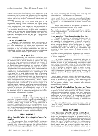 J Pediatr Hematol Oncol       Volume 32, Number 1, January 2010                                                                       Abstracts



with the narratives with patients having cancer and followed by the         with various accessibility and availability issues when they need
focus groups with the patients. The collected data were analyzed to         hospitalized care. A female patient, 45, commented:
form probes for the focus group with the key advocates. After the
analysis from the key advocates, the narratives with the nurses were        It is not enough that we have cancer; the ministry does nothing to
performed.                                                                  improve the conditions under which we are admitted to hospitals
       The narratives and focus groups took place at the                    for treatment or even the hospitals that do actually oﬀer this kind
participating hospitals. Private rooms were used for the patients           of care.
and the advocates. Data from the nurses were collected in the
                                                                                  On the same subtheme, a male patient, 65 expresses his
wards’ meeting room. These rooms were selected based on the
                                                                            concerns of having to travel everyday to get treated:
provision of privacy and quietness during the collection of the data.
The informants were encouraged to share their experiences in                I have reached my limits y I do not ask much, just some respect on
relation to the provision and receipt of nursing care respectively.         what we are going through y if cancer does not kills us then these
They were invited with an initial question ‘‘what have your                 stressful conditions will.
experiences in relation to nursing care been like?’’ The duration of
the narratives varied, were tape-recorded and transcribed verbatim          Being Valuable When Receiving Nursing Care
by the researchers.                                                                Through the narratives the informants have expressed the
                                                                            need for ‘‘being valuable’’ when being cared for by a nurse. The
Ethical Considerations                                                      need to care for the patient in a certain way that will promote his/
       Anonymity and conﬁdentiality were guaranteed in the                  her sense of ‘‘being valuable’’ was equally raised as a theme by
reporting of all results and informants were assured that the raw           patients and nurses. Patients feel that having cancer is a horrible
data would not be shared with anyone except the researcher. The             experience, which impacts all aspects of their lives. When
informants reserved the right to withdraw their consent to                  hospitalized they expect the nurse to be understanding and
participate at any time without repercussions. The study was                supportive in their cancer journey. A female advocate, 48,
reviewed and approved by the Middlesex University-Health Studies            commented:
Ethics Sub-Committee and the Cyprus Ministry of Health.
                                                                            We expect no special treatment for the patients from the nurses,
                                                                            just those necessary things that can make us feel a bit better, that
                        DATA ANALYSIS                                       we are still being valued (y)
       The interpretation of the text consists of dialectical move-
ments between understanding the text as a whole and explaining                      The nurses in the narratives expressed the belief that the
the individual parts of the text, between an approach that brings           patients with cancer are often cared for based on structured nursing
the text close to the interpreter and an approach that distances the        plans and not based on their individual needs and concerns. Nurses
interpreter from the text and between what the text is saying and           assert that the way nursing is practice in Cyprus is not promoting
the understanding opened up by the text. Gradually, a compre-               individualized care. Nurses also commented on the fact that due to
hensive understanding of what the text points to is achieved.               the lack of specialty (or additional training in relation to cancer
Interpretation is based on the principles of the Hermeneutic Circle,        care) they often ﬁnd themselves in diﬃcult situations, especially
Ricoeur notes the way interpretation moves forward from naive               when newly diagnosed patients or young patients suﬀering from
understanding, where the interpreter has a superﬁcial grasp of the          cancer are involved. A female staﬀ nurse, 34, asserted the
whole of the text, to deeper understanding, where the interpreter           following:
understands the parts of the text in relation to the whole and the
whole of the text in relation to its parts (the hermeneutic circle).        I am not always fair to my patients. Not having the necessary
The interpretation process takes its point of departure in Ricoeur’s        specialized training in relation to cancer care, makes me feel unable
theory of interpretation and proceeds through 3 phases.14 The ﬁrst          to cope in certain diﬃcult situations. Talking about death and
phase is the naive reading/interpretation which is a preliminary            dying is not something that I feel comfortable doing, but I think
interpretation of the whole followed by the structural analysis. In the     with the necessary training I could have been much better in
structural analysis, the second phase of the interpretation consisted       dealing with these situations.
of dividing the text into meaning units, that is, sentences, part of
sentences, or paragraphs with related meaning content. In the ﬁnal          Being Valuable When Political Decisions are Taken
phase the text is again read as a whole, the naive understanding and               The patients and their advocates felt helpless in relation to
the themes are reﬂected on in relation to the literature and a critical     the political decisions been made from the ministry of health.
comprehensive understanding is formulated.18,19                             Their needs and concerns seem ‘‘invisible’’ to the policy makers and
                                                                            the politicians. It seems that regardless of the concept being
                                                                            predominately a nursing concept, the informants held a more
                               FINDINGS                                     general idea of the concept of quality, which includes adminis-
        Six main themes emerged: (a) being cared for religiously (b)        trative issues such as access and availability of resources and
being cared for spiritually (c) being valuable, (d) being respected (e)     services.
being cared for by communicative and supportive nurses, (f) being
conﬁrmed, and (g) being belonged. The ﬁndings emphasized the                (y) we have to wait for hours and sometimes even days just to get
inﬂuence of the cultural context on the conceptualization of these          a bed to be treated? That most of us have to travel away from our
themes. Therefore, cultural characteristics (ethnohistory) hold a central   cities to get treated?
place on the formulation of the informants’ perception in relation to
cancer nursing care. The themes and subthemes are presented in the
text below. Brief citations are used to illuminate the results.                                  BEING RESPECTED
                                                                            Being Respected When Receiving Information
                       BEING VALUABLE                                               Although the informants related the provision of quality
                                                                            nursing care with adequate informing of the patient on his/her
Being Valuable When Accessing the Cancer Care                               health-related issues they asserted that generally they were deprived
Services                                                                    of such information during their hospitalization. The informants
       One understanding of the meaning of quality nursing care,            claimed that nurses’ attitudes are driven by certain negative
as disclosed through the narratives, is that quality nursing care is        assumptions and beliefs about giving information to patients. In
related to being valuable when accessing the healthcare facilities.         clinical practice they tend to avoid providing them with the
Most of the informants expressed the fact that they often come up           information they need based on the belief that patients are not


r   2010 Lippincott Williams  Wilkins                                                                         www.jpho-online.com |         59
 