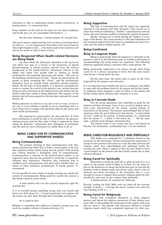 Abstracts                                                                J Pediatr Hematol Oncol          Volume 32, Number 1, January 2010


interested or able to understand disease related information. A          Being Supportive
female patient, 21, commented that:                                              The lack of communication with the nurses was negatively
                                                                         reported by the patients and their advocates. They moved on to
Some members of the staﬀ do not take you into their conﬁdence
                                                                         assert that without establishing a ‘‘healthy’’ communication with the
and hardly give you any meaningful information (y).
                                                                         nurses, the nurse becomes unable to emotionally support the patient.
       On the same subtheme, a female patient, 58, asserted that:                Quality nursing care is about getting the support at every
                                                                         stage of the disease. The cancer journey is a life-time experience and
The nurses need to understand that I do not know everything about        the emotional support from the nurses is something we count on to
my illness (y) I was diagnosed in November and I am worried on           cope with the disease (female patient, 29).
what might happen to me (y) the nurses need to have patience and
inform me based on what I need to know.                                  Being Confirmed
                                                                         Being in Competent Hands
Being Respected When Health-related Decisions                                   Being in good hands when the diagnosis is informed to the
are Being Made                                                           patient as well as in the following weeks or months in the hands of
        An issue which the informants identiﬁed in the narratives        accommodating and caring nurses was important. The following
and which was seen as a barrier to the promotion of shared               reﬂection appeared during a narrative with a male patient, 48:
decision-making in clinical practice, derived from the cultural
background of the Greek-Cypriots. Informants referred to the             Being emotionally supported is not always enough when being
beliefs and values that people hold in relation to health                cared for. It is always reassuring to know that the nurse knows
professionals and especially physicians and nurses. ‘‘The icon of        what he/she is doing about the care.
the healthcare professionals as Gods.’’ Nurses are perceived by the             On the same topic, the nurses seem to agree on the views
people as being something like ‘‘Gods’’, and the professionals           expressed by the patients and advocates:
themselves have an attitude which somewhat matches patients’
beliefs. On the basis of these beliefs, it is therefore acceptable for   It is an important issue whether the nurse is competent and skilful
nurses to assume the control of the patients’ care, without him/her      to cope with the problems faced by the patient and his/her family.
being an active informant in the whole process and without his/her       A competent nurse instigates a sense of safety to the patient and
desires really been raised or being addressed. The majority of the       his/her family which alleviates their concerns in a way.
patients and advocates agreed in what has been expressed by a male
patient, 46:                                                             Being in Uncertain Hands
Making decisions in relation to my care is not an issue, at least in             Not all caring experiences were described as good by the
my case. It is not whether to decide or not on something, but it is      patients and their advocates. Lack of care, as well as respect, was at
more about how to comply with decisions taken by the nurses and          some cases demonstrated by the nurses, causing feelings of
other health professionals.                                              uncertainty to the patient. The patients acknowledged that in these
                                                                         situations when the nurse behaved in this manner, ‘‘a relationship
       The response by a male patient, 44, who said that ‘‘If I had      of trust’’ could not be evolved. A female patient, 21, commented
more information I would be able to be involved in the decision-         that the nurses ‘‘(y) failed to feel about me y’’. On the same
making process, and feel that what I think is respected by those         topic, a female ward manager commented that
taking the decisions’’ summarizes their willingness to participate               The patient wants to see a nurse who has a real interest in
and the need for more information to enable them to do so.               him/her, the mechanistic, standardized way is by far outdated.


     BEING CARED FOR BY COMMUNICATIVE                                    BEING CARED FOR RELIGIOUSLY AND SPIRITUALLY
           AND SUPPORTIVE NURSES                                                 This theme was comprised by 2 subthemes based on the
                                                                         narratives of the informants. Nurses recognized the importance of
Being Communicative                                                      caring for their patients with cancer in a way that their spiritual and
        The patients referring to their communication with their         religious needs were acknowledged and addressed within the
nurses expressed the belief that it holds a central place in the way     nursing care plan. These 2 aspects of the care were found to have
they experience illness, death, dying, and the quality of the nursing    a great impact on the patients and their family mainly due to their
care valuing therefore a therapeutic form of communication.              cultural inﬂuences.
Communication is inherent in the Greek-Cypriot culture as an
important mean that has the potential to positively or negatively        Being Cared for Spiritually
inﬂuence their experiences. Therefore, they constantly seek to
                                                                                 Spirituality is about the inner life or spirit of each of us as it
establish good communication with their carers whether these are
                                                                         relates to the unseen world of Spirit or of God. It’s the name we
nurses or other healthcare professionals. A female patient, 31,
                                                                         give to the dimension of seeing and living that goes far beyond the
commented:
                                                                         material world to deeper truths and eternal values. Such a view of
It’s not possible for me to think of quality nursing care outside the    spiritual care shows according to the researchers that it is not
context of communication. Being cared for outside this context is        enough for nurses to support their patients’ religious needs but they
like being treated by mute nurses.                                       should also seek ways to also support them spiritually.
                                                                                 A female patient, 68, narrated the following:
       A male patient who was also recently diagnosed, aged 66,
                                                                         Praying, reading the Holy Bible took my mind oﬀ the constant
asserted that
                                                                         thought of death (y) through the nurse’s caring I saw what the
It is so stressful having something wrong with your health and           true meaning of life is (y)
know very little about it (y) I need reassurance and support and
the nurses can oﬀer these through their knowledge and practice           Being Cared for Religiously
                                                                                 Nurses who considered themselves as being religious
       Or it could be that:                                              persons and shared the religious persuasion of their patient were
                                                                         more able to acknowledge the importance of this aspect of the care
Religion is something that deﬁnes us Cypriots nursing care can           and act upon it. The patients and advocates referred to several
never be complete without it (female advocate, 47).                      religious rituals which they considered important for their care,


60 | www.jpho-online.com                                                                           r   2010 Lippincott Williams  Wilkins
 