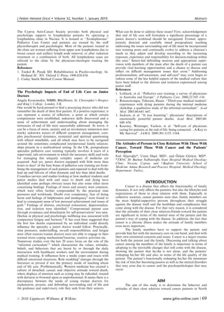 J Pediatr Hematol Oncol      Volume 32, Number 1, January 2010                                                                       Abstracts



The Cyprus Anti-Cancer Society provides both physical and                 What can be done to address these issues? First, acknowledgement
psychologic support to lymphedema patients by operating a                 that end of life care will formulate a signiﬁcant percentage of a
lymphedema clinic in Nicosia. It is housed at ‘‘Arodaphnousa’’            junior doctor’s workload should be recognized. Formal, appro-
Palliative Care Center and patients are treated by the staﬀ               priately directed and carefully timed postgraduate teaching
physiotherapist and psychologist. Most of the patients treated in         addressing the issues surrounding end of life must be incorporated
the clinic are women suﬀering from upper arm lymphedema due to            into training posts and continually evolve to address a clinician’s
breast cancer and axillary lymph node removal, or after radiation         needs as they adjust and develop according to the increasing
treatment or a combination of both. All lymphedema cases are              exposure, experience and responsibility for decision-making within
referred to the clinic by the physician-oncologist treating the           this area.1 Senior-led debrieﬁng sessions and appropriate super-
patient.                                                                  vision with members of the team after the death of a patient can
References:                                                               provide vital learning opportunities and a chance to discuss and
1. Tunkel R, Passik SD. Rehabilitation in Psycho-oncology. In:            reﬂect on diﬃcult management issues that arose.3 Addressing
   Holland JC. NY: Oxford U Press; 1998:828-834.                          professionalism, self-awareness, and self-care4 may even begin to
2. Casley Smith Method Course Manual.                                     redress some of the less helpful aspects of the medical culture that
                                                                          have been linked to the distress and isolation experienced among
                                                                          junior staﬀ.
                                                                          References:
The Psychologic Impacts of End of Life Care on Junior                     1. Lofmark, et al. ‘‘Palliative care training: a survey of physicians
Doctors                                                                      in Australia and Europe’’. J Palliative Care. 2006;22:105–110.
Angela Economakis, MBBS, BSc(Hons). St. Christopher’s Hospice             2. Ratanawongsa, Teherani, Hauer. ‘‘Third-year medical students’
and King’s College, London, UK.                                              experiences with dying patients during the internal medicine
One would be hard-pressed to ﬁnd a practicing doctor who did not             clerkship: a qualitative study of the informal curriculum’’. Acad
remember the death of their ﬁrst patient. If a positive experience, it       Med. 2005;80:641–647.
can represent a source of reﬂection, a point at which certain             3. Jackson, et al. ‘‘It was haunting’’: physicians’ descriptions of
competencies were established, unknown skills discovered and a               emotionally powerful patient deaths. Acad Med. 2005;80:
sense of achievement and understanding about managing the                    648–656.
intricacies of end of life were successfully addressed. At worst, it      4. Kearney, Weininger, Vachon, et al. ‘‘Self-care of physicians
can be a focus of stress, anxiety and an involuntary immersion into          caring for patients at the end of life: being connectedyA Key to
murky unknown waters of diﬃcult symptom management, com-                     My Survival’’. JAMA. 2009;301:1155–1164.
plex psychosocial dynamics, existential and spiritual questioning
with ethical mineﬁelds, and all which may have to be navigated
around the sometimes complicated interpersonal family relation-           The Attitudes of Persons in Close Relations With Those With
ships present in a multicultural setting. In the UK, postgraduate         Cancer, Toward Those With Cancer and the Patients’
specialist palliative care training typically involves 4 years of a       Perception
supervised, safe environment in which the necessary skills and tools                                                 ¨
                                                                          Enil Af ¸saroglu*, Umut Di ¸sel, MDw, and Ozlem Gurkut, MD*.
                                                                                       ˘                                     ¨
for managing this uniquely complex aspect of medicine are                 *TRNC Dr Burhan Nalbantog State Hospital Medical Oncology
                                                                                                         ˘lu
acquired. And yet, junior doctors equipped with little more than          Clinic, Nicosia, Cyprus; and w Ba ¸skent University School of
hours to days1 of the bare bones of palliative care training are front-   Medicine Adana Research and Practice Hospital, Medical Oncology
lining the management of such patients and expected to deal with the      Department, Turkey.
lead up and fall-out of often dramatic and less than ideal deaths.
Countless surveys and studies looking at how medical students and
junior medics deal with and react to death and dying have
identiﬁed some perhaps obvious issues but also some other more                                   INTRODUCTION
concerning ﬁndings. Feelings of stress and anxiety were common,                   Cancer is a disease that aﬀects the functionality of family
which were often further compounded by the practical time                 dynamics. It not only aﬀects the patients, but also the lifestyles and
pressures and workloads. Doubt over competency, fear of doing             expectations of those in close relation with them. Especially in
harm and feelings of helplessness and inadequacy2 were found to           collective societies, cancer patients state that, family members are
lead to consequent sense of low personal achievement and issues of        the most helpful/supportive persons throughout their struggle
guilt.3 Feelings of distress, emotional exhaustion, depersonaliza-        against the disease itself and the hardships and complicacies that
tion, and isolation were identiﬁed.3 Compromised patient care             come along with the disease. For that very reason, it is considered
through avoidance and detachment for self-preservation2 was seen.         that the attitudes of their close relatives/friends toward the patient
Decline in physical and psychologic wellbeing was associated with         are signiﬁcant in terms of the mental state of the patient and the
compassion fatigue and burnout.4 It has even been suggested that          patient’s way of coping with the disease. In addition, the fact that
the ﬁrst few deaths experienced by an individual could directly           cancer is a chronic illness makes the attitude of family members
inﬂuence the specialty a junior doctor would follow. Practically,         even more important.
time pressures, understaﬃng, on-call responsibilities, and fatigue                The family members have to support the patient and
were often reasons trainee doctors were not able to engage in their       provide him/her with the necessary care on one hand, and deal with
normal stress coping mechanisms4exercise, creative activities etc.        their own existential concerns and issues. Cancer is a major trauma
Numerous studies over the last 20 years focus on the role of the          for both the patient and the family. Discussing and talking about
‘‘informal curriculum’’2 which characterize the values, attitudes,        cancer among the members of the family is important in terms of
beliefs, and behaviors that are learnt by or through the daily            adopting to the inevitable changes that will come with the disease,
interaction with healthcare workers and the environment during            showing the patient that he/she is not alone, and the patients’
medical training. It inﬂuences how a medic copes and reacts with          reshaping his/her life and also, in terms of the life quality of the
diﬃcult emotional situations. Role modeling2 emerges through the          patient. The patient’s functionally reshaping his/her life minimizes
literature as pivotal if not the primary mode of teaching about           the risk of him/her becoming passive as well as the mental disorders
end of life care. Problematically, Western medicine has created a         that may arise due to cancer and the psychopathologies that may
culture of detached, casual, and objective attitude toward death,         occur.
where displays of emotion such as crying may be ridiculed, treated
with derision or frowned upon as unprofessional. It seems there is a
discrepancy between the needs of young trainee doctors for                                                AIM
explanation, process, and debrieﬁng surrounding end of life and                  The aim of this study is to determine the behavior and
the guidance and supervisory role they seek from their seniors.           attitudes of their close relatives toward cancer patients in North


r   2010 Lippincott Williams  Wilkins                                                                        www.jpho-online.com |         69
 
