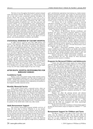 Abstracts                                                                  J Pediatr Hematol Oncol         Volume 32, Number 1, January 2010


       The focus of care throughout the hospital is patient-oriented       grief, and determine appropriate interventions in a timely manner.
rather than disease-oriented. The family is an essential part of the       Separate homogenous groups meet weekly for bereaved parents,
unit of care and is given exceptional attention throughout the             bereaved spouses or partners, adult children whose parents have
patient’s illness. One of our core beliefs is that care is not a           died, adults who have lost a sibling. Calvary also provides short-
monopoly of any one discipline. Indeed, everyone involved in the           time individual counseling for those who cannot, or do not want to
patient’s care makes some unique contribution. We oﬀer a fully             attend a group, or who may not be appropriate for group work.
coordinated program of palliative care—care that eases pain and                    For anyone who is not attending a group or receiving
increases comfort—by an interdisciplinary team, including physi-           individual counseling, yet feels a need for bereavement services,
cians, nurses, family care specialists, nutritionists, pharmacists,        we show a movie related to dying or bereavement. These Friday
psychiatrists, bereavement therapists, pastoral care providers of all      matinees have become another successful way to communicate
denominations, physical and recreational therapists, art and music         information about the bereavement process outside the conﬁnes of
therapists, and trained volunteers. Their primary goal is to make          ‘‘verbal’’ therapeutic relationships.
patients as physically comfortable as possible, and to address with                The Director of Bereavement Services coordinates and
dignity the psychologic and spiritual needs of patients and, equally       facilitates the many bereavement programs oﬀered at Calvary
important, the needs of their families. All Calvary care is guided by      Hospital. In addition to those mentioned above, these include
our core values of compassion, respect for the dignity of every            numerous educational programs for bereaved families and friends
patient, and nonabandonment of patients and families.                      as well as education programs for clinicians in the community. One
                                                                           program, called Mentors Through Mourning, is a series of free
                                                                           lectures for school administrators, teachers, guidance counselors,
STATISTICAL OVERVIEW OF CALVARY HOSPITAL                                   psychologists, and social workers. Our Brown Bag Lunch Series is
       In 2008, Calvary cared for more than 5440 patients and              a weekly educational summer program for clinicians involved in
families: 3105 inpatients; 1899 patients through hospice and home          palliative care. In addition, we oﬀer a 10-week bereavement course
care; and 436 through the Center for Curative and Palliative               for clinicians, now in our 18th year.
Wound Care and outpatient department. The Center recorded 6113                     We publish a bereavement newsletter, Calvary in Touch,
patient visits in 2008, making it one of the region’s largest facilities   which is mailed out every other month to our families and clinicians
dedicated to wound care. Our patients came from across the New             in the community. The newsletter details all our bereavement services
York tri-state area and the majority (82%) of patients were aged 55        for the month and includes pertinent articles related to grief and
years and above. Minorities, including Asian, African American,            bereavement, written by the hospital’s bereavement counselors.
and Hispanic populations, made up 45% of all inpatients. Nearly                    General discussions and/or bereavement workshops are
half (47%) of our patients were Catholic; 26% were Protestant;             oﬀered throughout the year. The themes for these discussions
14% were Jewish; and 13% were from other backgrounds,                      frequently tie into seasons or holidays.
including Muslim, Greek Orthodox, Buddhist, and Russian
Orthodox. The most frequent cancer diagnoses at Calvary Hospital
in 2008 were lung (16%); colon (8%); breast (8%); pancreas (7%);           Programs for Bereaved Children and Adolescents
prostate (6%); liver (4%); stomach (3%); brain (3%); ovarian                       Calvary also oﬀers bereavement support for young children
(3%); bladder (2%); and other cancers (40%). The average length            and teens. Precious Moments, a weekly group for 6 to 11-year-olds,
of stay was 24.9 days; median length of stay was 12 days.                  began in 1991. Teen groups, begun in 2001, also meet on a weekly
                                                                           basis. As all our bereavement programs are open to the community,
                                                                           without charge, the focus of our work is communicating with these
AFTER DEATH: HOSPITAL RESPONSIBILITIES FOR                                 youngsters in a way that is safe, appropriate, and meets their needs
           BEREAVED FAMILIES                                               without traumatizing them further. Approximately 4% of children in
                                                                           the United States under the age of 18 years have experienced the
Condolence Cards                                                           death of a parent.7,8 The United States Census Bureau data from
        Within 1 week of the patient’s death, family members receive       2002 indicate that about 857,000 children in the United States live in
a unique hand-designed condolence card. The cards are mailed to all        a single-parent household because of the death of the other parent.9
families—whether the loved one died as a Calvary Hospital inpatient        These numbers are signiﬁcant, because for children, the death of a
or in our hospice. The condolence card is followed by an invitation to     parent is perceived as a signiﬁcant loss aﬀecting their sense of security
the hospital’s monthly memorial service.                                   and aﬀection.10,11 Losing a parent is highly stressful for children, and
                                                                           can leave them at risk for complicated grief.12–14 Bereaved children
                                                                           can exhibit symptoms of distress including pain, sadness, anger,
Monthly Memorial Service                                                   confusion, sleep disturbances, and an inability to focus on school-
       Every month, Calvary hosts a memorial service, where we             work.9,15,16 Approximately 20% of bereaved children continue to
honor all Christian patients who have died the previous monthly.           exhibit emotional and behavioral symptoms persisting for 2 years
Approximately 150 to 200 family members and friends attend this            after a parent’s death.16,17
Service. Services are led by staﬀ of our Pastoral Care Department                  Support can aﬀect the grieving process and enhance
and the Director of Bereavement Services. The memorial service is          parenting skills, and facilitate the child’s return to their previous
further enhanced by the attendance of one of our family members            level of functioning.13,18 Higher rates of psychologic symptoms and
whose wife died several years ago in our hospital. He was so pleased       distress are found in children from unstable home environments
and grateful with the care that they received that each month he plays     and from families that have few resources or supports.17,19 Open
the harmonica and sings at the memorial service. A memorial service        communication and shared information between the surviving
for patients of the Jewish faith is held every other month.                parent and the child are correlated with better psychologic
                                                                           outcomes for bereaved children.18,19
                                                                                   Studies have shown that attendance at bereavement support
Adult Bereavement Support                                                  groups and bereavement camps are helpful for children13,20–22 and
       Our extensive bereavement program includes survivors of             teens.23
those who have died at Calvary Hospital or in our hospice
program, and also those from the community whose loved ones
were did not die at Calvary. A major focus of our bereavement              Bereavement Support for Children and Teens
services includes adult bereavement support groups that are closed,                The Bronx (1 of the 5 boroughs of New York City) is an
time limited sessions that meet weekly for one and a half hours a          urban area; the children and teens who live there reﬂect the
week. All groups are free, and they are open to the community.             diversity of the New York City. Many of the children and teens we
       Intake interviews are conducted to assess the bereaved              serve live in poor neighborhoods. More than two-thirds are
individual, identify those who might be at high risk for complicated       Hispanic and African American. In many cases, family ties are


26 | www.jpho-online.com                                                                            r   2010 Lippincott Williams  Wilkins
 
