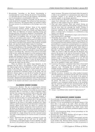 Abstracts                                                                   J Pediatr Hematol Oncol          Volume 32, Number 1, January 2010


3. Breastfeeding: According to the Koran, breastfeeding is                        option treatment. The patient or his family (when the patient is
   recommended for 2 years. During the period of breastfeeding,                   a child, is not competent or is unconscious) must agree to the
   it is advisable that the woman not gets pregnant, and therefore                procedure. Surgery is not allowed for elective abortions,
   use of contraception is recommended at this time.                              cosmetic surgery, or sex-change operations.
4. Adoption: Adoption of orphans is desirable, but the child’s last          4.   Stem-Cell Research: Research and the possible duplication of
   name should not be changed. This will prevent him marrying a                   organs from embryonic stem cells, created by spontaneous
   relative in the future. The adopted child is not entitled to inherit           abortion or other medical reason are allowed.
   the same portion of an inheritance as the biologic sons in the            5.   Plant and Animal Cloning: Plant and animal cloning are
   family.                                                                        permitted on the condition that the beneﬁt to people is proven
5. Unconventional Treatment Methods: Some of the accepted                         and the harm does not outweigh the beneﬁt. Cloning of
   unconventional methods include reading from the Koran,                         animals is not permitted if the procedure causes short-term or
   blessings and prayers to God, use of honey and Nigeria Sativa                  long-term suﬀering to the animals. Cloning of prohibited
   seeds. There are diﬀerences of opinion regarding searing and                   plants or animals such as marijuana or a combination of pig
   burning with heat. Preventative medicine is recommended. The                   tissues is not allowed.
   prophet Mohammed (pbuh) said: ‘‘If you are located in a place             6.   Rehabilitative Surgery: Rehabilitative surgery such as breast or
   where there is an epidemic, don’t go outside, and if you are                   burn reconstruction is permitted.
   outside (of such place), don’t enter it.’’4 The prophet said the          7.   Withholding Resuscitation: ‘‘Do not resuscitate’’ instructions
   stomach is the source of health and one does not need to eat too               are allowed when there is no prospect for recovery or when
   much. The proﬁt emphasized ‘‘when eating, one should consume                   there is brain death. In addition, a patient’s request that he not
   food which is one-third of the capacity of the stomach, one-third              be resuscitated if his heart function stops may be honored. It is
   ﬂuids, and one-third should remain empty for breathing.’’                      permissible not to resuscitate a terminal patient on a ventilator
6. Donation of Blood and Organs: There is a dispute among scholars                because of the need for such equipment by patients with good
   because of the deﬁnition of the ownership of the body and organs               prospects for recovery, especially in places where there is a
   as to whether they are the patient’s, his family’s, or the creator’s.          shortage of ventilator equipment. The Committee for Islamic
   The majority opinion is that it is desirable to donate blood and               Research and Fatwa, Riyadh, Saudi Arabia, Decree No.
   organs to save human life, ‘‘each loss of one soul is as if an entire          12086, was issued in 1988 and ruled that the physician must
   world was lost, and he who sustains it is as if he sustained an entire         preserve the process of life and not the process of death: ‘‘If
   world. ‘‘ (Koran 5:32), but trade in them is not permitted. The                three knowledgeable and reliable doctors have agreed that a
   prophet said breaking the bone of a dead person is like breaking               patient’s condition is hopeless, it is possible to withhold the
   the bone of a live person, therefore there are many rulings against            patient’s access to lifesaving equipment or to turn oﬀ such
   autopsies and removal of organs. It must be proven that the                    equipment. The opinion of the patient’s family members will
   beneﬁt to the recipient of the organ is greater than the suﬀering in           not be taken into consideration in making the decision because
   removing the organ from the donor.7                                            they are not qualiﬁed to make such a decision.’’
        There are scholars who oppose organ donation, on the                 8.   Cessation of Treatment: is permitted when there is brain death
argument that the body is the property of God.8 According to                      and a lack of treatment options, such as, for example, a
the religious legal authority Al-Qaradawi, on the other hand, the                 vegetative state.1 Prolonging life by artiﬁcial means, for
organs of the body are the property of God which are in the                       example through a ventilator, without a prospect for recovery
custody of human beings, like money in their possession. Just as                  or improvement in the quality of life of the patient in the near
people are permitted to contribute money to the needy, they are                   future, is not recommended.9
allowed to donate organs to save the life of another, but are not            9.   Refusing Treatment: A patient may refuse medical treatment
allowed to take their own lives to save another. In addition,                     after the importance of treatment and the risks of not receiving
donating blood is an important good deed and it is important to                   it are explained to him (or to his family if the patient is
encourage it. Regenerative body substances such as blood and bone                 unconscious or incompetent). The physician must explain the
marrow may be donated without limitation, as long as this provides                various implications of treatment or the lack of treatment to
a beneﬁt to the recipient and doesn’t cause harm to the donor.                    the patient. The death of a patient due to the refusal of
                                                                                  treatment is not considered suicide because of the possibility
                                                                                  that the treatment would not have prevented death. On the
                ALLOWED UNDER SHARIA                                              other hand, a patient’s refusal to receive food or ﬂuids is
 1. Contraception Methods: The use of contraception between                       considered suicide and is prohibited by Islam, as it causes the
    husband and wife is allowed on the condition that it does not                 patient’s death.
    cause harm and that its eﬀects are reversible (in contrast to the       10.   Autopsy: is prohibited unless needed for legal purposes.10
    permanent eﬀect of vasectomy or tying of Fallopian tubes),
    and that they cannot cause abortion (such as pills taken 120 d
    after ovulation). The morning-after pill is allowed. Birth
    control methods are not allowed if they are designed to
    prevent the birth of girls or to evade responsibility as parents.                     DISCOURAGED UNDER SHARIA
 2. In Vitro Fertilization: This is allowed only if the egg and the         1. Forced Feeding: The prophet Mohammed (pbuh) recommended
    sperm of the couple are used and the egg must only be                      that individuals not be compelled to eat or drink.
    implanted in the uterus of the legally recognized wife. Other           2. Smoking: It is not recommended for the Muslim because of the
    embryos, which were grown must be destroyed or donated for                 harm that it can cause to his body. There are those who
    research. Sperm frozen before the death of a patient (for                  categorize it as prohibited under Islam, because God permitted
    example before radiation treatments), must be destroyed with               things of beneﬁt and prohibited that which causes harm
    the death of the patient and the wife is not allowed to use it             (habatha) in addition to the Islamic prohibition against wasting
    because of the termination of the marital bonds between them.              money.4
    Refrigerated storage of eggs to extend the period of fertility is       3. Divorce: Of all permitting things, divorce proceedings are the
    permissible for a single woman but not for a married woman                 least desirable for Muslims.
    who seeks to defer pregnancy for reasons of career or economic          4. Donating One’s Body: Many Muslims will not agree to donate
    condition.                                                                 the entire body for research and science.11
 3. Surgery: Permitted when the surgery is necessary to treat the           5. Abortion: Before 120 days, it is deemed as discouraged, and after
    patient. The surgeon and his staﬀ must be skilled and                      that period, it is prohibited, unless there is a substantial danger
    convincing as to the high prospect of success (beneﬁts outweigh            to the mother’s life. Abortion before 120 days is permitted if a
    the harm to the patient), and that surgery is the only and best            defect or serious disease is diagnosed or if there are personal or


72 | www.jpho-online.com                                                                              r   2010 Lippincott Williams  Wilkins
 