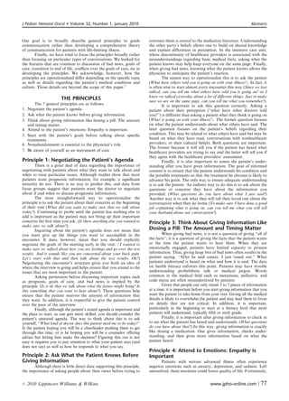 J Pediatr Hematol Oncol       Volume 32, Number 1, January 2010                                                                         Abstracts



Our goal is to broadly describe general principles to guide                convince them is central to the mediation literature. Understanding
communication rather than developing a comprehensive theory                the other party’s beliefs allows one to build on shared knowledge
of communication for patients with life-limiting illness.                  and explain diﬀerences in perception. In the intensive care unit,
        Finally, we have tried to focus the principles broadly rather      where discontinuity of healthcare providers is associated with the
than focusing on particular types of conversations. We looked for          misunderstandings regarding basic medical facts, asking what the
the features that are common to discussion of bad news, goals of           patient knows may help keep everyone on the same page. Finally,
care, transition to end of life, conﬂicts over the goals of care, etc in   when giving bad news, knowing what the patient knows allows the
developing the principles. We acknowledge, however, how the                physician to anticipate the patient’s reaction.
principles are operationalized diﬀer depending on the speciﬁc topic                The easiest way to operationalize this is to ask the patient
as well as details regarding the patient’s medical condition and           (What have others told you is going on with your illness?). In fact, it
culture. Those details are beyond the scope of this paper.7                is often wise to start almost every encounter this way (Since we last
                                                                           talked, can you tell me what others have told you is going on? or I
                                                                           know we talked yesterday about a lot of diﬀerent things. Just to make
                       THE PRINCIPLES                                      sure we are on the same page, can you tell me what you remember?).
         The 7 general principles are as follows:                                  It is important to ask this question correctly. Asking a
1.   Negotiate the patient’s agenda.                                       patient about their perception (‘‘what have other doctors told
2.   Ask what the patient knows before giving information.                 you?’’) is diﬀerent than asking a patient what they think is going on
3.   Think about giving information like dosing a pill: The amount         (What is going on with your illness?). The former question focuses
     and timing matter.                                                    on what the patient understands about what others have said. The
4.   Attend to the patient’s emotions: Empathy is important.               later question focuses on the patient’s beliefs regarding their
5.   Start with the patient’s goals before talking about speciﬁc           condition. This may be related to what others have said but may be
     treatments.                                                           based on what they have read, conversations with nonhealthcare
6.   Nonabandonment is essential to the physician’s role.                  providers, or their cultural beliefs. Both questions are important.
                                                                           The former because it will tell you if the patient has heard what
7.   Be aware of yourself as an instrument of care.                        healthcare providers are trying to say and the latter will tell you if
                                                                           they agree with the healthcare providers’ assessment.
Principle 1: Negotiating the Patient’s Agenda                                      Finally, it is also important to assess the patient’s under-
        There is a great deal of data regarding the importance of          standing after you have given information. The goal of informed
negotiating with patients about what they want to talk about and           consent is to ensure that the patient understands his condition and
when to raise particular issues. Although studies show that most           the possible treatments so that the treatment he chooses is likely to
patients want prognostic information, for example, a signiﬁcant            advance his goals. The only way to ensure adequate understanding
minority do not. There is no way to predict this, and data from            is to ask the patient. An indirect way to do this is to ask about the
focus groups suggest that patients want the doctor to negotiate            questions or concerns they have about the information you
about if and when to discuss prognostic information.                       provided. (What questions do you have about what I just said?)
        The most straightforward way to operationalize the                 Another way is to ask what they will tell their loved one about the
principle is to ask the patient about their concerns at the beginning      conversation when they do home (To make sure I have done a good
of their visit (What did you want to make sure that we talk about          job explaining what is going on, can you tell me what you will tell
today?). Continuing to probe until the patient has nothing else to         your husband about our conversation?).
add is important as the patient may not bring up their important
concerns the ﬁrst time you ask. (Is there anything else you wanted to      Principle 3: Think About Giving Information Like
make sure we talk about?).
        Inquiring about the patient’s agenda does not mean that            Dosing a Pill: The Amount and Timing Matter
you must give up the things you want to accomplish in the                          When giving bad news, it is not a question of giving ‘‘all of
encounter. It does, however, mean that you should explicitly               the facts’’; it is a question of giving the facts that the patient wants
negotiate the goals of the meeting early in the visit. (I wanted to        at the time the patient wants to hear them. When they are
make sure we talked about how you are feelings and go over the test        emotionally engaged, patients have limited capacity to process
results. And it sounds like you are concerned about your back pain.        information. Thus, giving large bits of bad news often results in the
Let’s start with that and then talk about the test results. Ok?)           patient saying, ‘‘After he said cancer, I just tuned out.’’ What
Negotiating the encounter’s structure gives you both an idea of            patients understand is based on what and how it is said. The data
where the interview is going and helps ensure that you attend to the       on health literacy enforces this point. Patients may have trouble
issues that are most important to the patient.                             understanding probabilistic talk or medical jargon. Words
        Asking permission before discussing important topics such          common in the medical ﬁeld such as metastases, palliative, and
as prognosis, goals of care, and bad news is implied by the                code status are often misunderstood by patients
principle. (Is it ok that we talk about what the future might bring? Is            Given that people can only retain 3 to 7 pieces of information
this something that you want to hear about?). These questions help         at a time, it is important before you start giving information that you
ensure that the patient receives the amount of information that            want the patient to take home from your visit. Giving all the medical
they want. In addition, it is respectful to give the patient control       details is likely to overwhelm the patient and may lead them to focus
over the pace of the interview.                                            on details that are not critical. In addition, it is important,
        Finally, although the patient’s stated agenda is important and     particularly in the beginning to start at a literacy level that most
the place to start, as one gets more skilled, you should consider the      patients will understand, typically ﬁfth or sixth grade.
patient’s unstated agenda. The way to think about this is to ask                   Finally, it is important after giving information to check in
yourself, ‘‘What kind of doctor does this patient need me to be today?’’   to see what the patient has heard and understands. (What questions
Is the patient hoping you will be a cheerleader pushing them to get        do you have about that?) In this way, giving information is exactly
through this time, or is he hoping you will be a counselor oﬀering         like dosing a medication. One gives information, checks under-
advice but letting him make the decision? Figuring this out is not         standing, and then gives more information based on what the
easy–it requires you to pay attention to what your patient says (and       patient heard.
does not say) as well as how he responds to what you say.
                                                                           Principle 4: Attend to Emotions: Empathy is
Principle 2: Ask What the Patient Knows Before                             Important
Giving Information                                                                Patients with serious advanced illness often experience
       Although there is little direct data supporting this principle,     negative emotions such as anxiety, depression, and sadness. Left
the importance of asking people about their views before trying to         unresolved, these emotions could lower quality of life. Fortunately,


r    2010 Lippincott Williams  Wilkins                                                                         www.jpho-online.com |          77
 