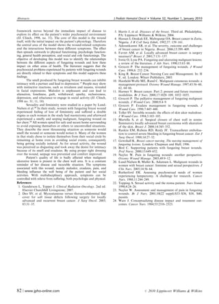 Abstracts                                                                J Pediatr Hematol Oncol        Volume 32, Number 1, January 2010


framework moves beyond the immediate impact of disease to                 3. Harris J, et al. Diseases of the breast. Third ed. Philadelphia,
explore its eﬀect on the patient’s wider psychosocial environment            PA: Lippincot Williams  Wilkins; 2004.
(JJ. Clinch, 1998, no. 31). The core of this model is the wound           4. Hassan I, Onukak EE, Mabogunje OA. Breast cancer in Zaria,
itself, with the initial impact on the patient’s physiology. Therefore       Nigeria. J R Coll Surg Edinb, 1992;37: 159–161.
the central area of the model shows the wound-related symptoms            5. Adesunkanmi AR, et al. The severity, outcome and challenges
and the interactions between these diﬀerent symptoms. The eﬀect              of breast cancer in Nigeria. Breast. 2006;15:399–409.
then spreads outwards to physical functioning, psychologic function-      6. Favret AM, et al. Locally advanced breast cancer: is surgery
ing, general health perception, and social and role functionings. The        necessary? Breast J. 2001;7:131–137.
objective of developing this model was to identify the relationships      7. Ivetic O, Lyne PA. Fungating and ulcerating malignant lesions:
between the diﬀerent aspects of fungating wounds and how these               a review of the literature. J Adv Nurs. 1990;15:83–88.
impact on other areas of health. The literature suggests that the         8. Grocott P. The management of fungating wounds. J Wound
psychosocial problems experienced by patients with fungating wounds          Care. 1999;8: 232–234.
are directly related to their symptoms and this model supports these      9. King R. Breast Cancer Nursing Care and Management. In: H
ﬁndings.                                                                     V, ed. London: Whurr Publishers; 2003.
         The smell produced by fungating breast wounds can inhibit       10. Haisﬁeld-Wolfe ME, Rund C. Malignant cutaneous wounds: a
intimacy with a partner and lead to depression.17 People may show            management protocol. Ostomy Wound Manage. 1997;43:56–60,
with instinctive reactions, such as revulsion and nausea, revealed           62, 64–66.
in facial expressions. Malodor is unpleasant and can lead to             11. Harmer V. Breast cancer. Part 2: present and future treatment
alienation, loneliness, guilt, withdrawal, apathy, reclusiveness,            modalities. Br J Nurs. 2008;17:1028–109, 1032–1035.
depression, and reluctance to engage in social activity (JJ. Clinch,     12. Grocott P. The palliative management of fungating malignant
1998 no. 31; 11, 18).                                                        wounds. J Wound Care. 2000;9:4–9.
         Sexuality and femininity were studied in a paper by Lund-       13. Grocott P. Exudate management in fungating wounds. J
Nielsen et al.20 In their study, women with fungating breast wound           Wound Care. 1998;7:445–448.
experienced feeling of loss of femininity and suﬀered a double           14. Toller SV. Invisible wounds: the eﬀects of skin ulcer malodour.
stigma as each woman in the study had mastectomy and afterward               J Wound Care. 1994;3:103–105.
experienced a smelly and seeping malignant, fungating wound on           15. Martella S, et al. Surgical closure of chest wall in nonin-
her chest.20 All women opted for safe and secure home surrounding            ﬂammatory locally advanced breast carcinoma with ulceration
to avoid exposing themselves or others to uncontrolled situations.           of the skin. Breast J. 2008;14:345–352.
They describe the most threatening situation as someone would            16. Rankin EM, Rubens RD, Reidy JF. Transcatheter embolisa-
smell the wound or someone would notice it. Many of the women                tion to control severe bleeding in fungating breast cancer. Eur J
in that study chose to isolate themselves from their social circle by        Surg Oncol. 1988;14:27–32.
remaining at home even in avoiding social events, consequently           17. Gowshall K. Breast cancer nursing, The nursing management of
being getting socially isolated. As for sexual activity, the wound           fungating lesions. London: Chapman and Hall; 1996.
was perceived as disgusting and took away the desire for intimacy        18. Bird C. Supporting patients with fungating breast wounds.
because of its smell and exudates. By using proper tight dressing            Prof Nurse. 2000;15:649–652.
over the wound, seepage was prevented and comfort improved.              19. Naylor W. Pain in fungating wounds: another perspective.
         Patient’s quality of life is badly aﬀected when malignant           Ostomy Wound Manage. 2003;49:9–12.
ulcerative lesion is present in the chest wall area. It is a constant    20. Lund-Nielsen B, Muller K, Adamsen L. Malignant wounds in
reminder of her disease and incurable situation. The symptoms                women with breast cancer: feminine and sexual perspectives. J
associated with this wound, mainly malodor, exudates, pain, and              Clin Nurs. 2005;14:56–64.
bleeding inﬂuence the well being of the patient and her social           21. Rutherford DE. Assessing psychosexual needs of women
activities. With multidisciplinary approach, symptoms can be                 experiencing lumpectomy. A challenge for research. Cancer
controlled with relieve from suﬀering, both psychologic and physical.        Nurs. 1988;11:244–249.
References:                                                              22. Topping A. Sexual activity and the stoma patient. Nurs Stand.
  1. Gunderson L, Tepper J. Clinical Radiation Oncology. 2nd ed.             1990;4:24–26.
     Elsevier Churchhill Livingstone; 2007.                              23. Naylor W. Assessment and management of pain in fungating
  2. Deo SV, et al. Myocutaneous versus thoraco-abdominal ﬂap                wounds. Br J Nurs. 2001;10(22 suppl):S33–S36, S38, S40,
     cover for soft tissue defects following surgery for locally             passim.
     advanced and recurrent breast cancer. J Surg Oncol. 2003;           24. Ware J. Conceptualizing disease impact and treatment out-
     83:31–35.                                                               comes. Cancer Nurs. 1984;53:2316–2323.




82 | www.jpho-online.com                                                                         r   2010 Lippincott Williams  Wilkins
 