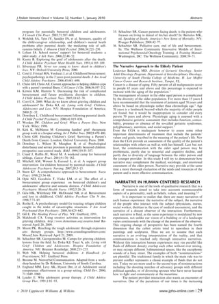 J Pediatr Hematol Oncol        Volume 32, Number 1, January 2010                                                                         Abstracts



      program for parentally bereaved children and adolescents.              35. Schachter SR. Cancer patients facing death: is the patient who
      J Consult Clin Pract. 2003;71:587–600.                                     focuses on living in denial of his/her death? In: Bartalos MK,
 8.   Wolchik SA, Tein JY, Sandler IN, et al. Stressors, quality of              ed. Speaking of Death: America’s New Sense of Mortality. NY:
      the child-caregiver relationship, and children’s mental heath              Praeger Publishers; 2008:42–77.
      problems after parental death: the mediating role of self-             36. Schachter SR. Palliative care, end of life and bereavement.
      systems beliefs. J Abnorm Child Psychol. 2006;34:221–238.                  In: The Wellness Community Innovative Models of Inter-
 9.   Lohan JA. School nurses’ support for bereaved students: a                  national Psychosocial Oncology Training. A Training Manual.
      pilot study. J Sch Nurs. 2006;22:48–52.                                    Washington, DC: The Wellness Community; 2008:39–71.
10.   Kuntz B. Exploring the grief of adolescents after the death.
      J Child Adolesc Psychiatr Ment Health Nurs. 1991;4:105–109.
11.   Silverman PR. Never too young to know: death in children’s             The Narrative Approach to the Elderly Patient
      lives. NY: Oxford University Press; 2000.                              Lodovico Balducci, MD. Division of Geriatric Oncology, Senior
12.   Cerel J, Fristad MA, Verducci J, et al. Childhood bereavement:         Adult Oncology Program, Department of Interdisciplinary Oncology,
      psychopathology in the 2 years post parental death. J Am Acad          University of South Florida College of Medicine, H. Lee Moﬃtt
      Child Adolesc Psychiatry. 2006;45:681–690.                             Cancer Center and Research Institute, Tampa, FL.
13.   Christ GH, Christ AE. Current approaches to helping children cope      Cancer is a disease of aging. Fifty percent of all malignancies occur
      with a parent’s terminal illness. CA Cancer J Clin. 2006;56:197–212.   in people 65 years and above and this percentage is expected to
14.   Kirwin KM, Hamrin V. Decreasing the risk of complicated                increase with the aging of the population.1
      bereavement and future psychiatric disorders in children.              The management of cancer in the older aged person is complicated
      J Child Adolesc Psychiatr Nurs. 2005;18:62–78.                         by the diversity of the older population. For more than 15 years I
15.   Corr CA. 2000. What do we know about grieving children and             have recommended that the treatment of patients aged 70 years and
      adolescents? In: Doka KJ, ed. Lining with Grief: Children,             above be based on physiologic rather than chronologic age.1 Age
      Adolescents and Loss. NY: Hospice Foundation of America;               70 years is a landmark beyond which the majority of older people
      2000:21–32.                                                            are found, but it would be inappropriate to consider old every
16.   Dowdney L. Childhood bereavement following parental death.             person 70 years and above. Physiologic aging is assessed with a
      J Child Psychol Psychiatry. 2000;41:819–830.                           comprehensive geriatric assessment that includes function, comor-
17.   Worden JW. Children and Grief: When a Parent Dies. New                 bidity, presence or absence of the so-called geriatric syndromes,
      York: Wiley; 1996.                                                     polypharmacy, nutrition, and social support.1
18.   Kirk K, McManus M. Containing families’ grief: therapeutic             Even the CGA is inadequate however to assess some other
      group work in a hospice setting. Int J Palliat Nurs. 2002;8:470–480.   important determinants of treatment that include the patients’
19.   Christ GH. Healing Children’s Grief: Surviving a Parent’s              values and goals, inscribed in the meaning of the patient’s life. Nor
      Death from Cancer. London: Oxford University Press. 2000.              does the CGA provide an assessment of the quality of the patient’s
20.   Dowdney L, Wilson R, Maughan B, et al. Psychological                   relationships with others as well as with her/himself. Last but not
      disturbance and service provision in parentally bereaved children:     least, the communication with the older aged person may be
      prospective case-control study. BMJ. 1999;319:35–357.                  problematic, partly due to sensorial and cognitive decline, and
21.   Creed J, Ruﬃn JE, Ward M. A weekend camp for bereaved                  partly due to diversity of language between the older person and
      siblings. Cancer Pract. 2001;9:176–182.                                the younger provider. In this study I will try to demonstrate how
22.   Mitchell AM, Wesner S, Garand L, et al. A support group                narrative may complement the medical, sociologic, and emotional
      intervention for children bereaved by parental suicide. J Child        assessment of the older person. Narrative may provide at the same
      Adolescent Psychiatric Nursing. 2007;20:3–13.                          time a more thorough evaluation of the needs and resources of the
23.   Steen KF. A comprehensive approach to bereavement. Nurse               patient and a more eﬀective communication.
      Pract. 1998;23:54–68.
24.   Ople ND, Goodwin T, Finke LM, et al. The eﬀect of a
      bwreavement group experience on bereaved children’s and                 NARRATIVE IN HUMAN CENTERED RESEARCH
      adolescents’ aﬀective and somatic distress. J Child Adolescent                 Narrative is one of the tools of qualitative research that is a
      Psychiatric Mental Health Nurse. 1992;5:20–26.                         form of research aimed to take into accounts nonmeasurable
25.   Geis HK, Whittlesey SW, McDonald NB, et al. Bereavement                aspects of a personality, such as beliefs, values, and meaning.2,3
      and loss in childhood. Child Adolesc Psychiatr Clin N Am.                      It is important to realize that there are many narratives of
      1998;7:73–85.                                                          each human experience: the narrative of the subject, the narrative
26.   Rothe E. A psychotherapy model for treating refugee children           of the people who interact with the subject (physicians, nurses,
      caught in the midst of catastrophic situations. J Am Acad              social worker, dietitian in the case of medical encounters), and the
      Psychoanal Dyn Psychiatry. 2008;36:625–642.                            narrative of a distant observer of the interaction. Furthermore,
27.   Gil E. The Healing Power of Play. NY: Guilford; 1991.                  each narrative is ﬂuid, as the same experience is modulated by new
28.   Malchiodi CA. Using creative activities as intervention for            experiences, not unlike our vision of a building or of a landscape
      grieving children. http://www.tlcinstitute.org/creative.html Re-       varies continuously with the change of the position of the observer.
      trieved April 20, 2009.                                                This ongoing change of perspective has been named the fourth
29.   Moon PK. Reaching the tough adolescent through expressive              dimension that the cubist artists tried to reproduce in their
      arts therapy groups. http://www.counslingoutﬁtters.com/                paintings and sculptures. Thus we are to assume that each
      Moon2.htm Retrieved April 21, 2009.                                    narrative is an evolving interpretation of the reality, and that
30.   Schachter SR, Georgopoulos M. Camps for grieving children:             communication is reached only through interactive narratives.
      lessons from the ﬁeld. In: Doka KJ, Tucci A, eds. Living with          Without this interaction human experiences may run parallel like
      Grief: Children and Adolescents. Hospice Foundation of                 ﬂuids of diﬀerent density overlap each other without ever mixing,
      America. NY: Brunner Routledge; 2008:233–255.                          or may occupy diﬀerent 3-dimensional spaces, like the cacophonic
31.   Web NB. Helping bereaved children: A Handbook for                      sounds of a busy street. The examples of both ‘‘noninteractions’’
      Practitioners; NY: Guilford Press.                                     are plentiful. The traditional family in which the main rule was to
32.   Broome M. Nonverbal Communication. Adapted from a work-                prevent conﬂict represents a classic example of ﬂuids that do not
      shop handout by Dr Rehman, University of South Carolina.               mix. Today we are more used to the second type of noninteractions
33.   Englund MM, Levy AK, Hyson Dm, et al. Adolescent social                including the shouting matches of advocacy groups with diﬀerent
      competence: eﬀectiveness in a group setting. Child Dev. 2000;          political agendas, or of divorcing spouses who have never learned
      71:1049–1060.                                                          how to ﬁght and communicate at the meantime.
34.   Leader E. Why adolescent group therapy. J Child Adolesc                        The patient provider interaction also wants an encounter of
      Group Ther. 1991;1:81–93.                                              narratives. One of the paradoxes of our times is the increasing


r   2010 Lippincott Williams  Wilkins                                                                           www.jpho-online.com |          29
 