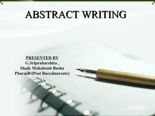 LOGO
ABSTRACT WRITINGABSTRACT WRITING
PRESENTED BY
G.Sripraharshita ,
Shaik Mahaboob Basha
PharmD (Post Baccalaureate)
 