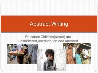 Pakistani Children(street) are
unsheltered,uneducation and uncared
Abstract Writing
 