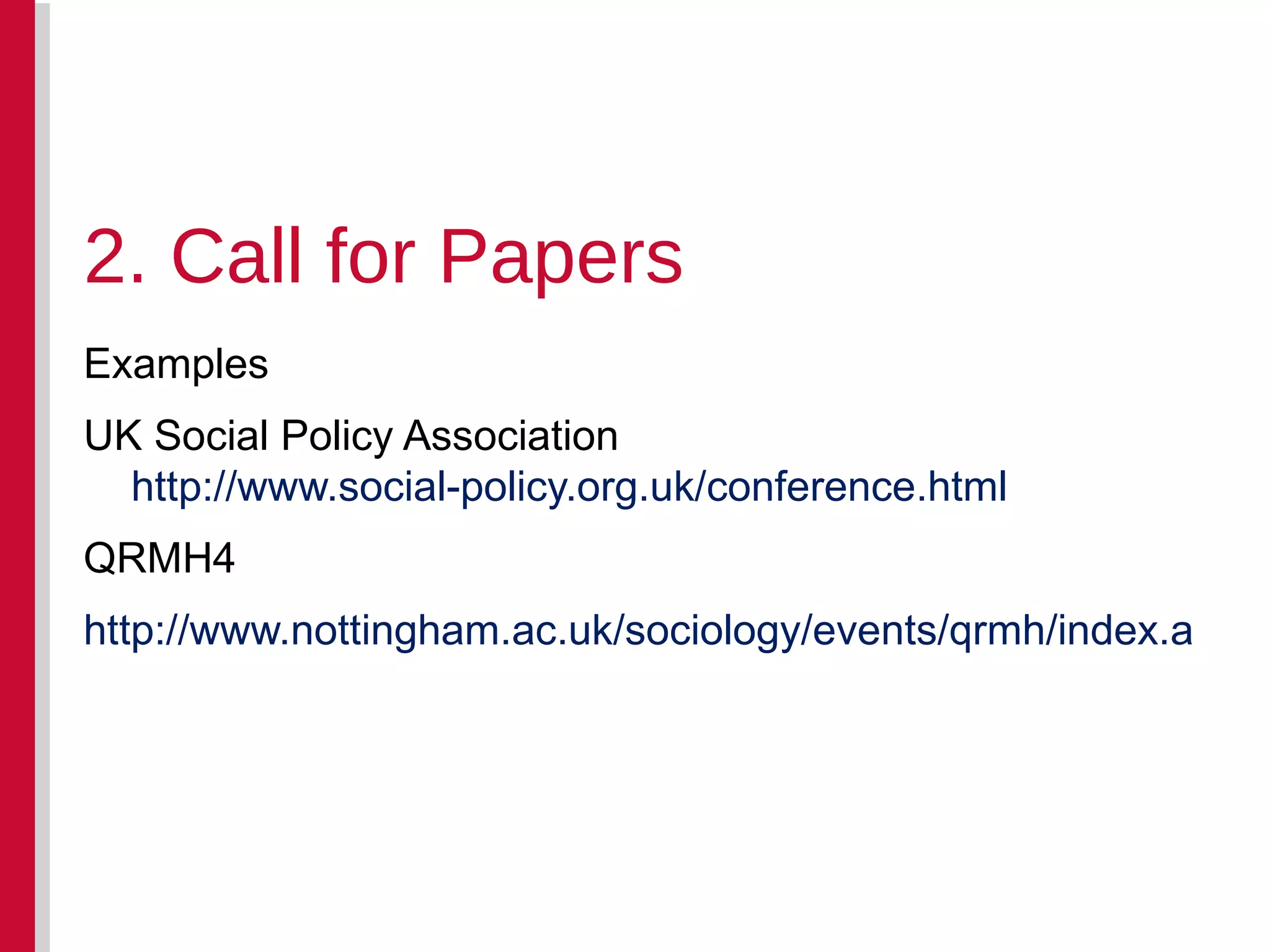 Examples UK Social Policy Association  http://www.social-policy.org.uk/conference.html   QRMH4 http://www.nottingham.ac.uk/sociology/events/qrmh/index.aspx   2. Call for Papers 