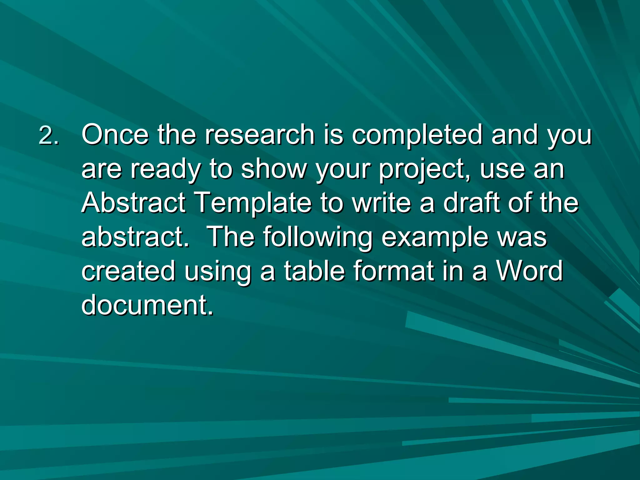 2.2. Once the research is completed and youOnce the research is completed and you
are ready to show your project, use anare ready to show your project, use an
Abstract Template to write a draft of theAbstract Template to write a draft of the
abstract. The following example wasabstract. The following example was
created using a table format in a Wordcreated using a table format in a Word
document.document.
 