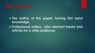  The author of the paper; having first hand
knowledge.
 Professional writers , who abstract books and
articles for a wide audience.
 
