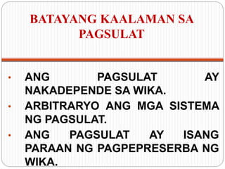 BATAYANG KAALAMAN SA
PAGSULAT
• ANG PAGSULAT AY
NAKADEPENDE SA WIKA.
• ARBITRARYO ANG MGA SISTEMA
NG PAGSULAT.
• ANG PAGSULAT AY ISANG
PARAAN NG PAGPEPRESERBA NG
WIKA.
 