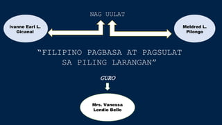 “FILIPINO PAGBASA AT PAGSULAT
SA PILING LARANGAN”
NAG UULAT
Mrs. Vanessa
Lendio Bello
GURO
ivanne Earl L.
Gicanal
Meldred L.
Pilongo
 