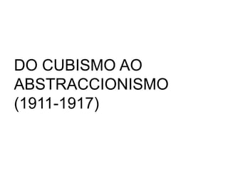 DO CUBISMO AO
ABSTRACCIONISMO
(1911-1917)
 