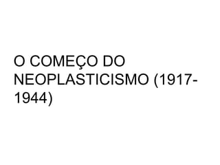 O COMEÇO DO
NEOPLASTICISMO (1917-
1944)
 