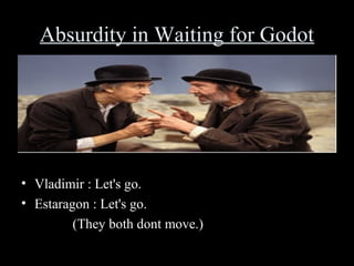Absurdity in Waiting for Godot

• Vladimir : Let's go.
• Estaragon : Let's go.
(They both dont move.)

 