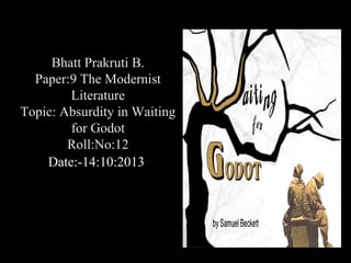 Bhatt Prakruti B.
Paper:9 The Modernist
Literature
Topic: Absurdity in Waiting
for Godot
Roll:No:12
Date:-14:10:2013

 