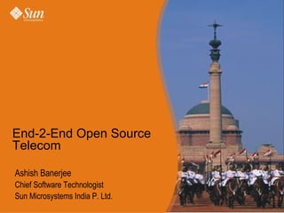Ashish Banerjee Chief Software Technologist Sun Microsystems India P. Ltd. End-2-End Open Source Telecom 