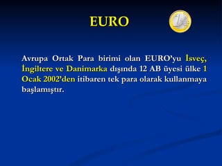 EURO

Avrupa Ortak Para birimi olan EURO’yu İsveç,
İngiltere ve Danimarka dışında 12 AB üyesi ülke 1
Ocak 2002’den itibaren tek para olarak kullanmaya
başlamıştır.
 