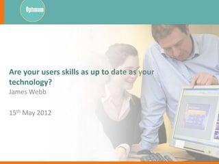 Are your users skills as up to date as your
technology?
James Webb

15th May 2012
 
