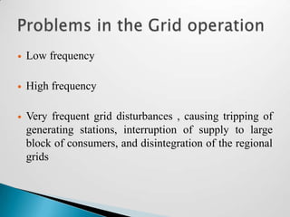    Low frequency

   High frequency

   Very frequent grid disturbances , causing tripping of
    generating stations, interruption of supply to large
    block of consumers, and disintegration of the regional
    grids
 