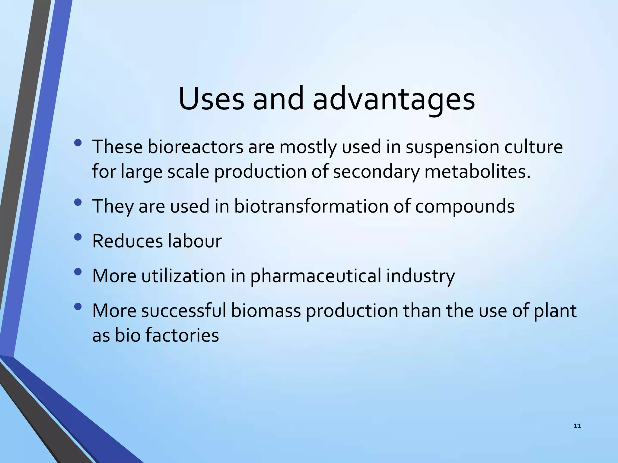 Uses and advantages
• These bioreactors are mostly used in suspension culture
for large scale production of secondary metabolites.
• They are used in biotransformation of compounds
• Reduces labour
• More utilization in pharmaceutical industry
• More successful biomass production than the use of plant
as bio factories
11
 