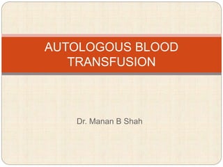 Dr. Manan B Shah
AUTOLOGOUS BLOOD
TRANSFUSION
 