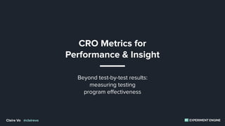EXPERIMENT ENGINEEEClaire Vo @clairevo
CRO Metrics for
Performance & Insight
Beyond test-by-test results:
measuring testing  
program effectiveness
 