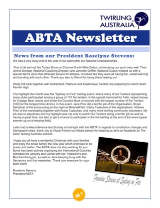 ABTA Newsletter
News from our President Roselyne Stevens:
We had a very busy end of the year in our sport after our National Championships.

 First of all we had the Today Show on Channel 9 with Mike Dalton, showcasing our sport very well. Then
Jennie Doniger (National Coaching Director) and Jannette Griffith (National Coach) treated us with a
special ABTA clinic that attracted around 50 athletes. It looked like they were all having fun, whilst learning
and bonding with each other. Thank you also to Glendi for being there helping out.

Rooty Hill Club together with Sutherland, Platinum and Easts/Aqua Twirlers are preparing to march down
Penrith High.

The highlight this month was the "Sydney on Fire" twirling event, where many of our Twirlers representing
many clubs participated among a group of 172 fire twirlers, in the special memorial for Talin, raised money
for Cottage Bear charity and broke the Guiness Book of records with the largest number of fire Twirlers
(169) for the longest time (4mns). In this event, Jane Prior did a terrific job of the Organisation, Bryan
Samphier of the announcing on the night at MirandaPark, Cathy Tsaloukas of the registrations, Andrew
Prior of the marshalling together with Kosta Tsaloukas, and many more twirling community volunteers. My
job was to adjudicate and my highlight was not only to watch Our Twirlers doing a terrific job as well as
having a great time, but also to get a chance to participate in the fire twirling at the end of the event (great
warmer up on a freezing field).

I also had a teleconference last Sunday at midnight with the WBTF in regards to constitution changes and
Dancesport news. thank you to Alycia French our Media person for keeping us alive on facebook on The
baton twirling Australia website.

I hope you all have a wonderful Christmas with your families
and enjoy the break before the new year which promises to be
busier and better. The ABTA does not stop working for you.
Sonia has been actively organizing the International Coaches
Schedule for January and Glendi with her Treasurer's and
Merchandising job, as well as Jane keeping busy with the
Secretrary and this newsletter. Thank you everyone for your
team work!

Roselyne Stevens
President/ABTA
 