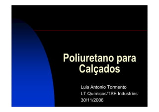 Poliuretano para
Calçados
Luis Antonio Tormento
LT Químicos/TSE Industries
30/11/2006

 